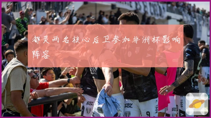 都灵两名核心后卫参加非洲杯影响阵容