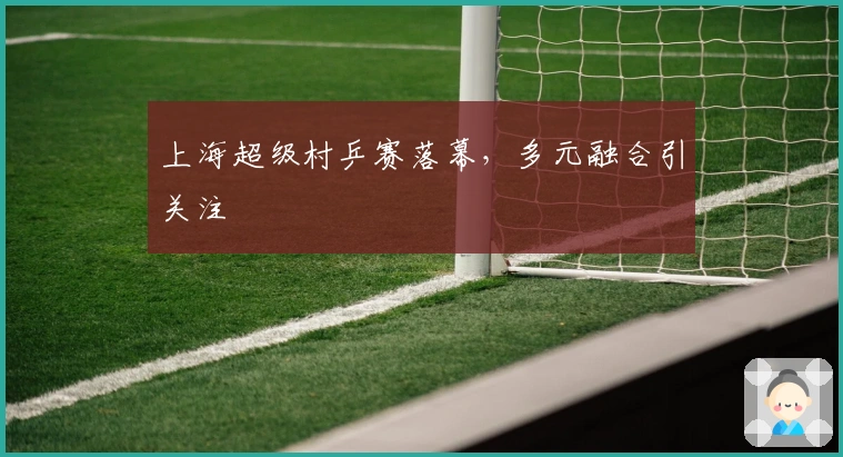 上海超级村乒赛落幕，多元融合引关注