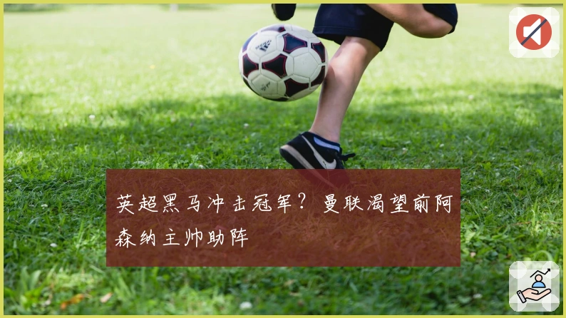 英超黑马冲击冠军？曼联渴望前阿森纳主帅助阵