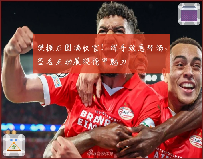 樊振东圆满收官！挥手致意环场，签名互动展现德甲魅力