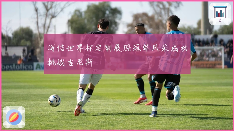 海信世界杯定制展现冠军风采成功挑战吉尼斯