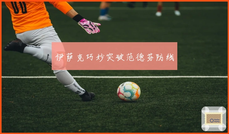 伊萨克巧妙突破范德芬防线
